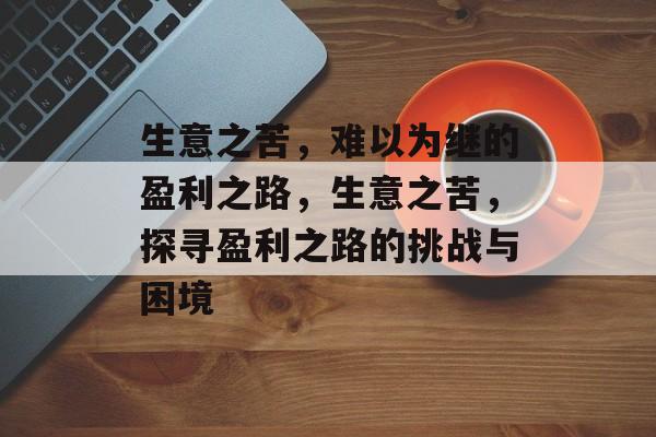 生意之苦,难以为继的盈利之路,生意之苦,探寻盈利之路的挑战与困境 生意之苦,难以为继的盈利之路,生意之苦,探寻盈利之路的挑战与困境