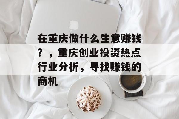 在重庆做什么生意赚钱?,重庆创业投资热点行业分析,寻找赚钱的商机 在重庆做什么生意赚钱?,重庆创业投资热点行业分析,寻找赚钱的商机