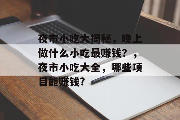 夜市小吃大揭秘,晚上做什么小吃最赚钱?,夜市小吃大全,哪些项目能赚钱? 夜市小吃大揭秘,晚上做什么小吃最赚钱?,夜市小吃大全,哪些项目能赚钱?