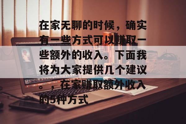 在家无聊的时候，确实有一些方式可以赚取一些额外的收入。下面我将为大家提供几个建议。，在家赚取额外收入的5种方式