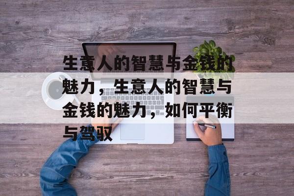 生意人的智慧与金钱的魅力，生意人的智慧与金钱的魅力，如何平衡与驾驭