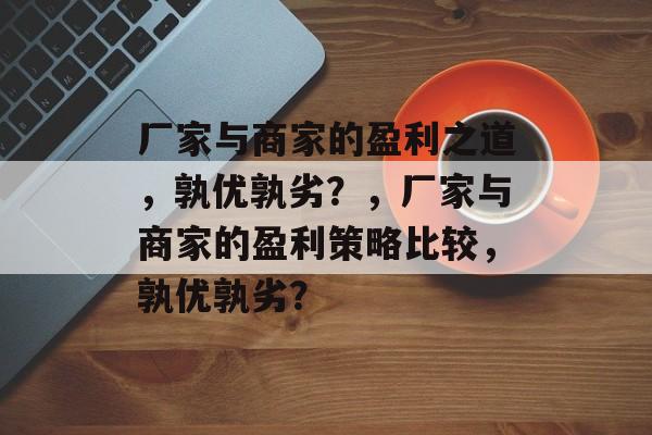 厂家与商家的盈利之道，孰优孰劣？，厂家与商家的盈利策略比较，孰优孰劣？