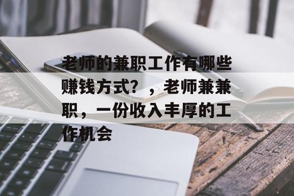 老师的兼职工作有哪些赚钱方式?,老师兼兼职,一份收入丰厚的工作机会 老师的兼职工作有哪些赚钱方式?,老师兼兼职,一份收入丰厚的工作机会