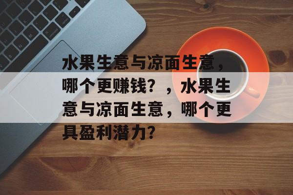 水果生意与凉面生意,哪个更赚钱?,水果生意与凉面生意,哪个更具盈利潜力? 水果生意与凉面生意,哪个更赚钱?,水果生意与凉面生意,哪个更具盈利潜力?
