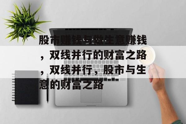 股市赚钱与做生意赚钱,双线并行的财富之路,双线并行,股市与生意的财富之路 股市赚钱与做生意赚钱,双线并行的财富之路,双线并行,股市与生意的财富之路