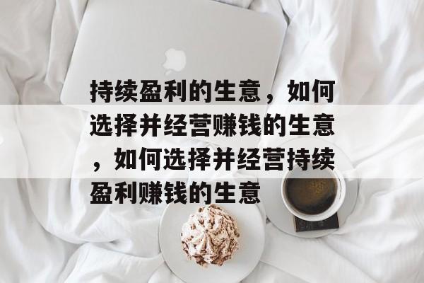 持续盈利的生意，如何选择并经营赚钱的生意，如何选择并经营持续盈利赚钱的生意