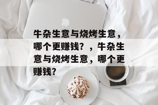 牛杂生意与烧烤生意,哪个更赚钱?,牛杂生意与烧烤生意,哪个更赚钱? 牛杂生意与烧烤生意,哪个更赚钱?,牛杂生意与烧烤生意,哪个更赚钱?