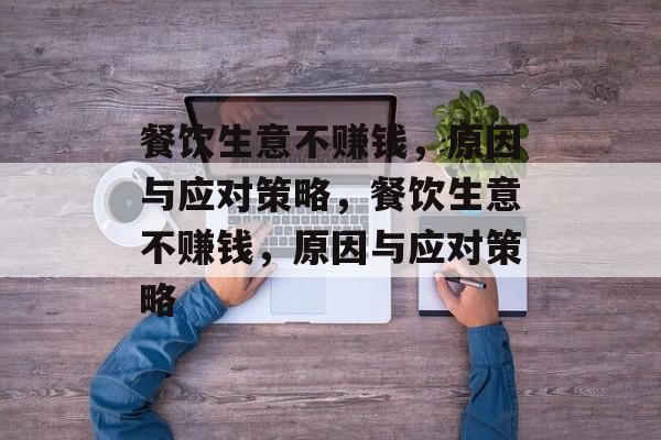 餐饮生意不赚钱，原因与应对策略，餐饮生意不赚钱，原因与应对策略