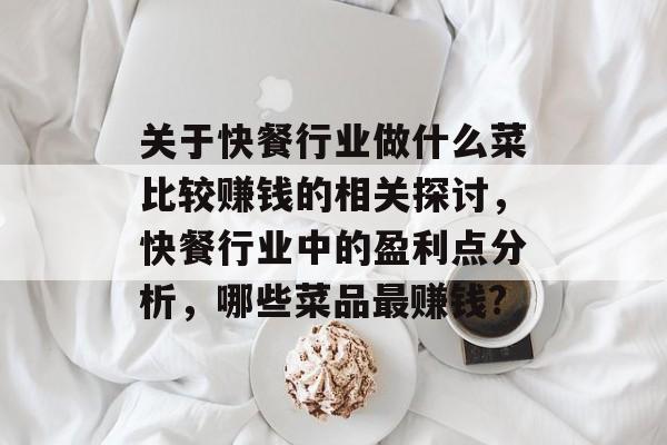关于快餐行业做什么菜比较赚钱的相关探讨,快餐行业中的盈利点分析,哪些菜品最赚钱? 关于快餐行业做什么菜比较赚钱的相关探讨,快餐行业中的盈利点分析,哪些菜品最赚钱?