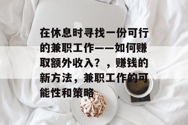 在休息时寻找一份可行的兼职工作——如何赚取额外收入?,赚钱的新方法,兼职工作的可能性和策略 在休息时寻找一份可行的兼职工作——如何赚取额外收入?,赚钱的新方法,兼职工作的可能性和策略