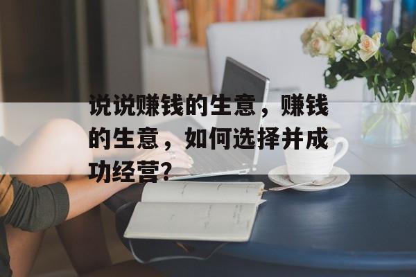 说说赚钱的生意,赚钱的生意,如何选择并成功经营? 说说赚钱的生意,赚钱的生意,如何选择并成功经营?