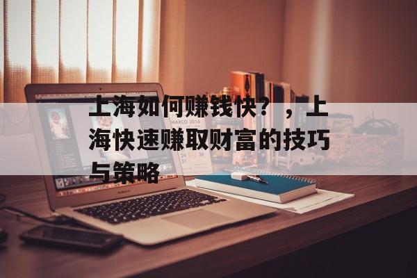 上海如何赚钱快?,上海快速赚取财富的技巧与策略 上海如何赚钱快?,上海快速赚取财富的技巧与策略