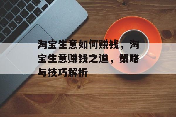 淘宝生意如何赚钱,淘宝生意赚钱之道,策略与技巧解析 淘宝生意如何赚钱,淘宝生意赚钱之道,策略与技巧解析