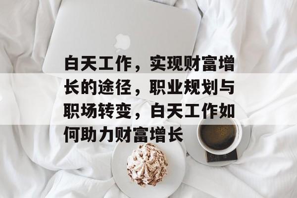 白天工作,实现财富增长的途径,职业规划与职场转变,白天工作如何助力财富增长 白天工作,实现财富增长的途径,职业规划与职场转变,白天工作如何助力财富增长