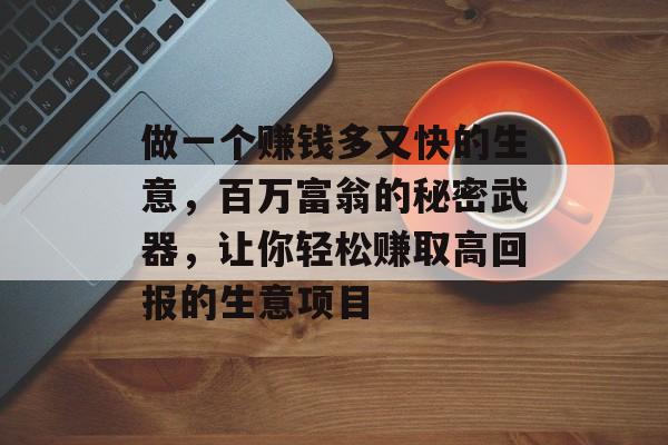 做一个赚钱多又快的生意,百万富翁的秘密武器,让你轻松赚取高回报的生意项目 做一个赚钱多又快的生意,百万富翁的秘密武器,让你轻松赚取高回报的生意项目