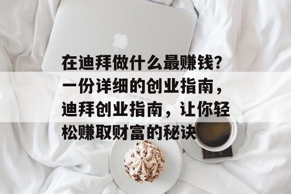 在迪拜做什么最赚钱?一份详细的创业指南,迪拜创业指南,让你轻松赚取财富的秘诀 在迪拜做什么最赚钱?一份详细的创业指南,迪拜创业指南,让你轻松赚取财富的秘诀