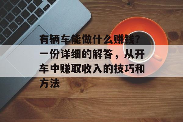 有辆车能做什么赚钱?一份详细的解答,从开车中赚取收入的技巧和方法 有辆车能做什么赚钱?一份详细的解答,从开车中赚取收入的技巧和方法