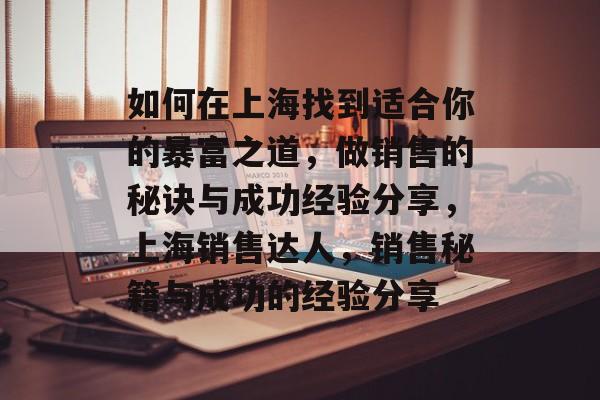 如何在上海找到适合你的暴富之道,做销售的秘诀与成功经验分享,上海销售达人,销售秘籍与成功的经验分享 如何在上海找到适合你的暴富之道,做销售的秘诀与成功经验分享,上海销售达人,销售秘籍与成功的经验分享