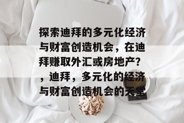 探索迪拜的多元化经济与财富创造机会，在迪拜赚取外汇或房地产？，迪拜，多元化的经济与财富创造机会的天堂