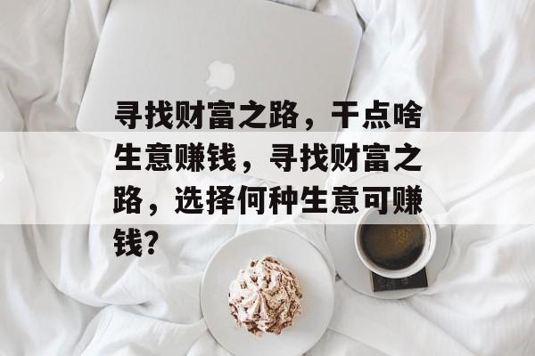 寻找财富之路，干点啥生意赚钱，寻找财富之路，选择何种生意可赚钱？