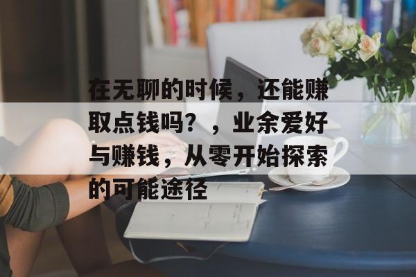 在无聊的时候，还能赚取点钱吗？，业余爱好与赚钱，从零开始探索的可能途径