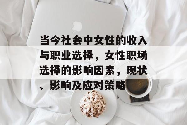 当今社会中女性的收入与职业选择，女性职场选择的影响因素，现状、影响及应对策略