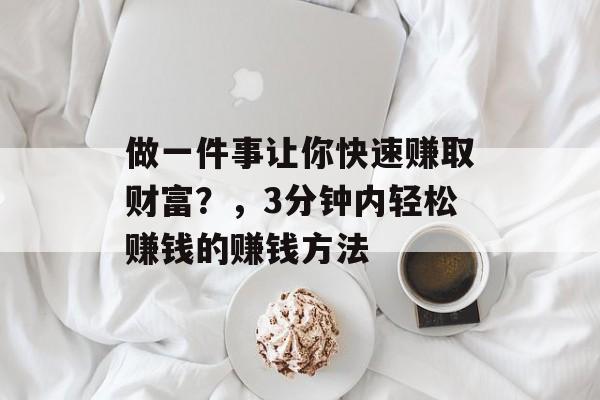 做一件事让你快速赚取财富?,3分钟内轻松赚钱的赚钱方法 做一件事让你快速赚取财富?,3分钟内轻松赚钱的赚钱方法