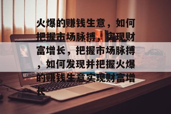 火爆的赚钱生意,如何把握市场脉搏,实现财富增长,把握市场脉搏,如何发现并把握火爆的赚钱生意实现财富增长 火爆的赚钱生意,如何把握市场脉搏,实现财富增长,把握市场脉搏,如何发现并把握火爆的赚钱生意实现财富增长