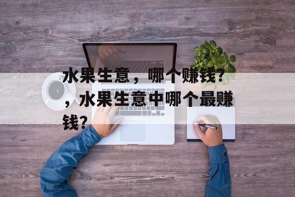 水果生意,哪个赚钱?,水果生意中哪个最赚钱? 水果生意,哪个赚钱?,水果生意中哪个最赚钱?