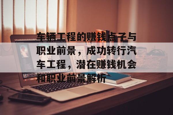 车辆工程的赚钱点子与职业前景,成功转行汽车工程,潜在赚钱机会和职业前景解析 车辆工程的赚钱点子与职业前景,成功转行汽车工程,潜在赚钱机会和职业前景解析
