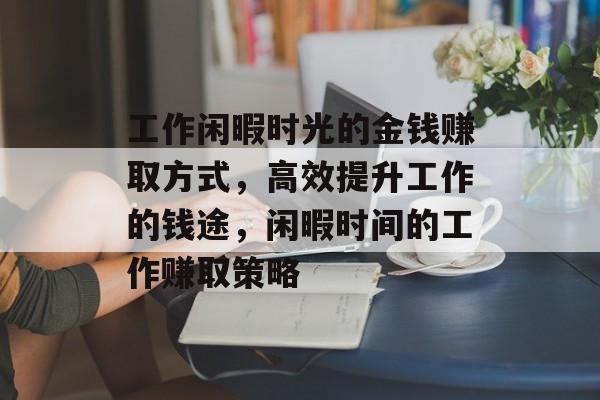 工作闲暇时光的金钱赚取方式,高效提升工作的钱途,闲暇时间的工作赚取策略 工作闲暇时光的金钱赚取方式,高效提升工作的钱途,闲暇时间的工作赚取策略