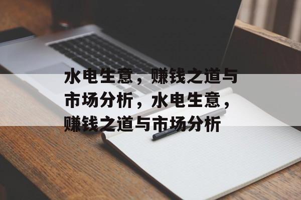 水电生意，赚钱之道与市场分析，水电生意，赚钱之道与市场分析