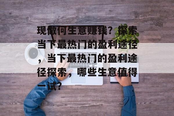 现做何生意赚钱？探索当下最热门的盈利途径，当下最热门的盈利途径探索，哪些生意值得一试？
