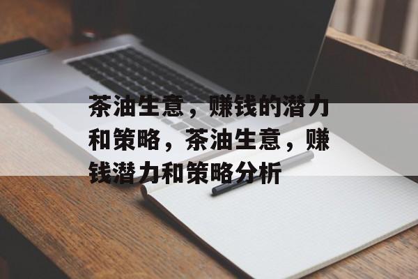 茶油生意，赚钱的潜力和策略，茶油生意，赚钱潜力和策略分析