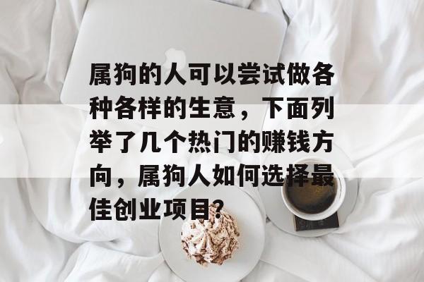 属狗的人可以尝试做各种各样的生意，下面列举了几个热门的赚钱方向，属狗人如何选择最佳创业项目？