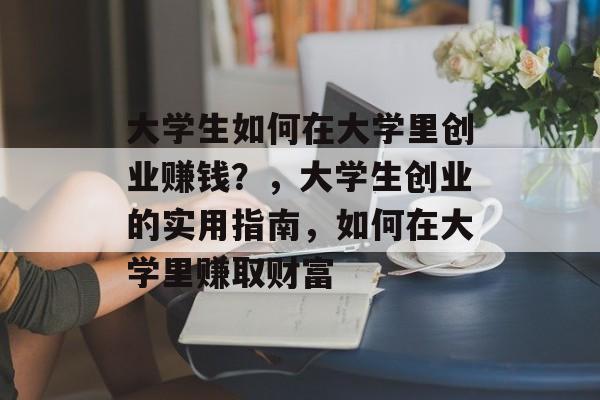 大学生如何在大学里创业赚钱？，大学生创业的实用指南，如何在大学里赚取财富