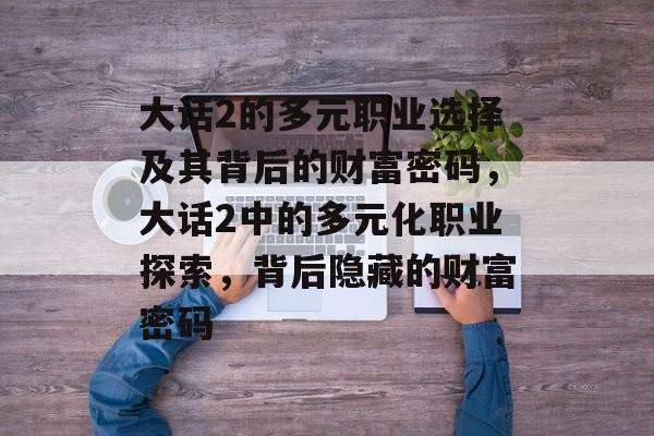 大话2的多元职业选择及其背后的财富密码,大话2中的多元化职业探索,背后隐藏的财富密码 大话2的多元职业选择及其背后的财富密码,大话2中的多元化职业探索,背后隐藏的财富密码