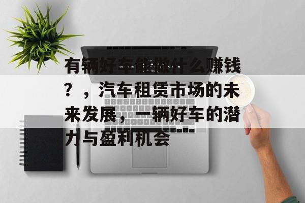 有辆好车能做什么赚钱？，汽车租赁市场的未来发展，一辆好车的潜力与盈利机会