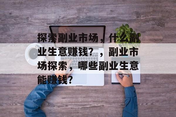 探索副业市场，什么副业生意赚钱？，副业市场探索，哪些副业生意能赚钱？