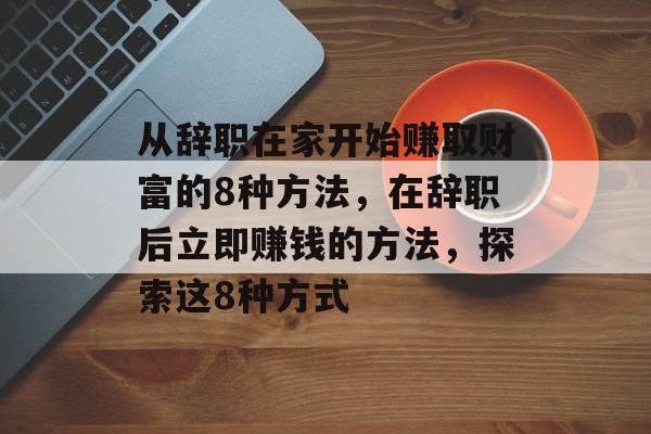从辞职在家开始赚取财富的8种方法，在辞职后立即赚钱的方法，探索这8种方式