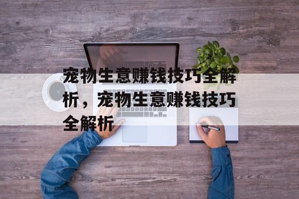 宠物生意赚钱技巧全解析,宠物生意赚钱技巧全解析 宠物生意赚钱技巧全解析,宠物生意赚钱技巧全解析