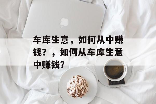 车库生意，如何从中赚钱？，如何从车库生意中赚钱？