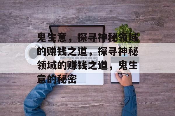 鬼生意，探寻神秘领域的赚钱之道，探寻神秘领域的赚钱之道，鬼生意的秘密