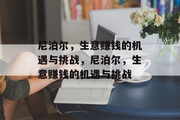 尼泊尔,生意赚钱的机遇与挑战,尼泊尔,生意赚钱的机遇与挑战 尼泊尔,生意赚钱的机遇与挑战,尼泊尔,生意赚钱的机遇与挑战