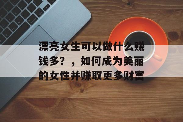 漂亮女生可以做什么赚钱多?,如何成为美丽的女性并赚取更多财富 漂亮女生可以做什么赚钱多?,如何成为美丽的女性并赚取更多财富
