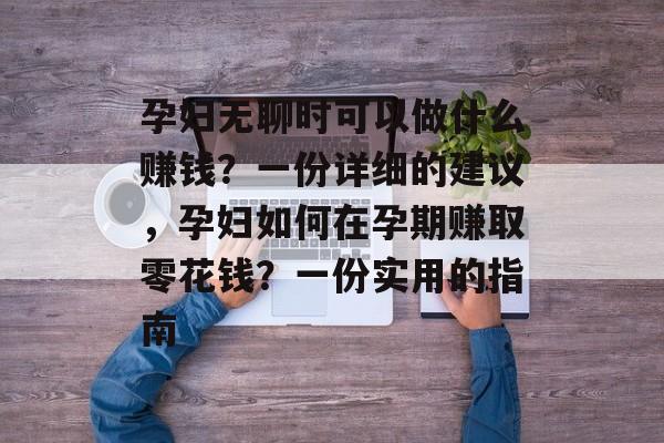 孕妇无聊时可以做什么赚钱?一份详细的建议,孕妇如何在孕期赚取零花钱?一份实用的指南 孕妇无聊时可以做什么赚钱?一份详细的建议,孕妇如何在孕期赚取零花钱?一份实用的指南