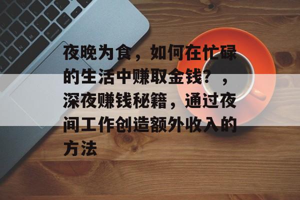 夜晚为食，如何在忙碌的生活中赚取金钱？，深夜赚钱秘籍，通过夜间工作创造额外收入的方法