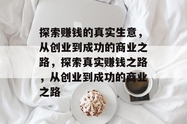 探索赚钱的真实生意，从创业到成功的商业之路，探索真实赚钱之路，从创业到成功的商业之路