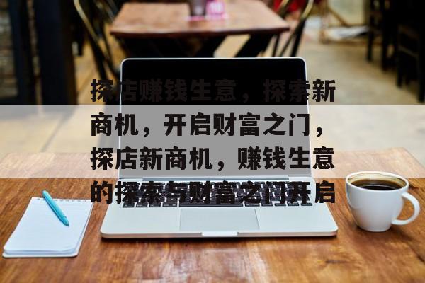 探店赚钱生意,探索新商机,开启财富之门,探店新商机,赚钱生意的探索与财富之门开启 探店赚钱生意,探索新商机,开启财富之门,探店新商机,赚钱生意的探索与财富之门开启