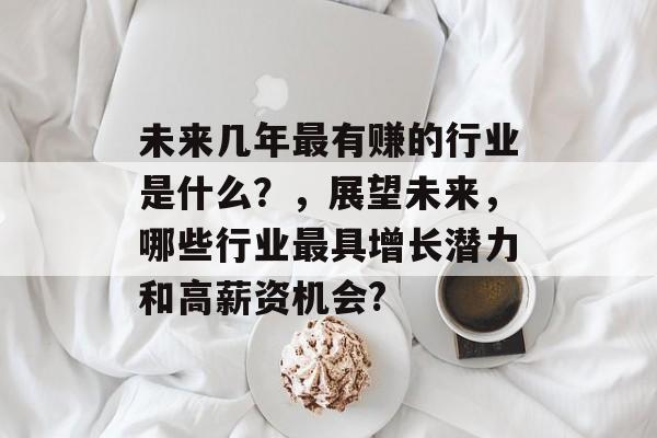 未来几年最有赚的行业是什么?,展望未来,哪些行业最具增长潜力和高薪资机会? 未来几年最有赚的行业是什么?,展望未来,哪些行业最具增长潜力和高薪资机会?